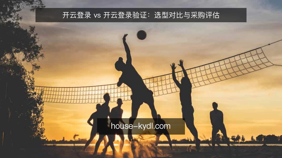 开云登录 vs 开云登录验证：选型对比与采购评估